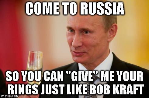 COME TO RUSSIA SO YOU CAN "GIVE" ME YOUR RINGS JUST LIKE BOB KRAFT | made w/ Imgflip meme maker