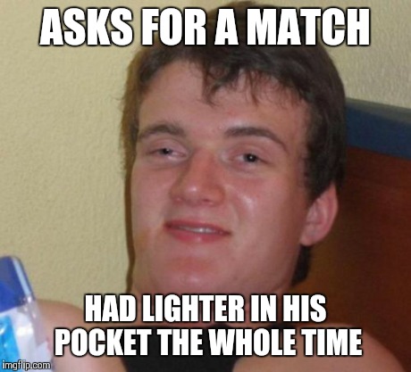 10 Guy Meme | ASKS FOR A MATCH HAD LIGHTER IN HIS POCKET THE WHOLE TIME | image tagged in memes,10 guy | made w/ Imgflip meme maker