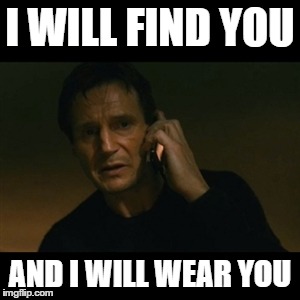 Liam Neeson Taken | I WILL FIND YOU AND I WILL WEAR YOU | image tagged in memes,liam neeson taken,AdviceAnimals | made w/ Imgflip meme maker