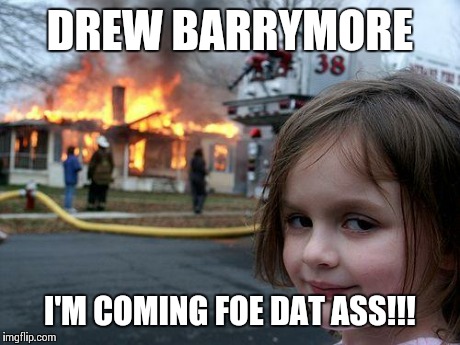 Disaster Girl | DREW BARRYMORE I'M COMING FOE DAT ASS!!! | image tagged in memes,disaster girl | made w/ Imgflip meme maker