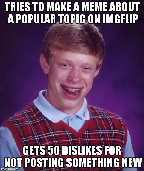 Bad Luck Brian Meme | TRIES TO MAKE A MEME ABOUT A POPULAR TOPIC ON IMGFLIP GETS 50 DISLIKES FOR NOT POSTING SOMETHING NEW | image tagged in memes,bad luck brian | made w/ Imgflip meme maker