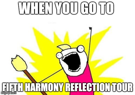 X All The Y | WHEN YOU GO TO FIFTH HARMONY REFLECTION TOUR | image tagged in memes,x all the y | made w/ Imgflip meme maker
