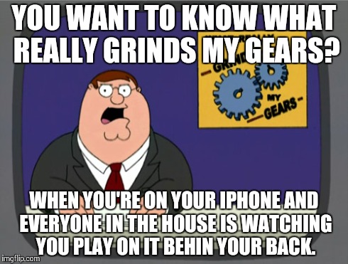 Peter Griffin News Meme | YOU WANT TO KNOW WHAT REALLY GRINDS MY GEARS? WHEN YOU'RE ON YOUR IPHONE AND EVERYONE IN THE HOUSE IS WATCHING YOU PLAY ON IT BEHIN YOUR BAC | image tagged in memes,peter griffin news | made w/ Imgflip meme maker
