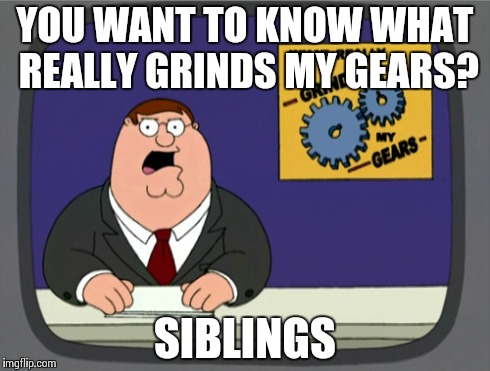 Peter Griffin News Meme | YOU WANT TO KNOW WHAT REALLY GRINDS MY GEARS? SIBLINGS | image tagged in memes,peter griffin news | made w/ Imgflip meme maker