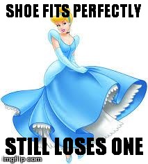 Cinderella | SHOE FITS PERFECTLY STILL LOSES ONE | image tagged in cinderella | made w/ Imgflip meme maker