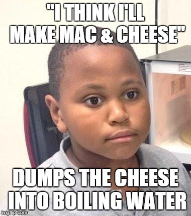Minor Mistake Marvin | "I THINK I'LL MAKE MAC & CHEESE" DUMPS THE CHEESE INTO BOILING WATER | image tagged in memes,minor mistake marvin,AdviceAnimals | made w/ Imgflip meme maker