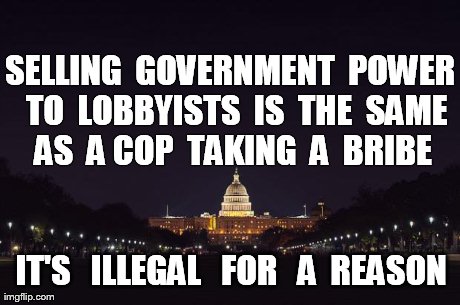 SELLING  GOVERNMENT  POWER  TO  LOBBYISTS  IS  THE  SAME  AS  A COP  TAKING  A  BRIBE  IT'S   ILLEGAL   FOR   A  REASON  | made w/ Imgflip meme maker