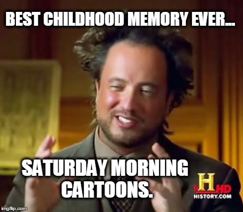 Ancient Aliens | BEST CHILDHOOD MEMORY EVER... SATURDAY MORNING CARTOONS. | image tagged in memes,ancient aliens | made w/ Imgflip meme maker