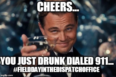 Leonardo Dicaprio Cheers Meme | CHEERS... YOU JUST DRUNK DIALED 911... #FIELDDAYINTHEDISPATCHOFFICE | image tagged in memes,leonardo dicaprio cheers | made w/ Imgflip meme maker