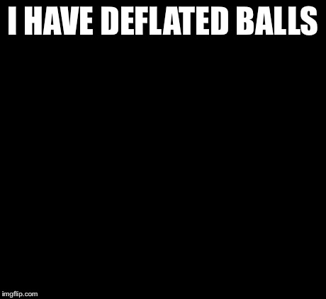 tom Brady sad | I HAVE DEFLATED BALLS | image tagged in tom brady sad | made w/ Imgflip meme maker