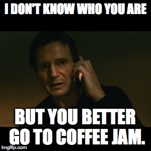 Liam Neeson Taken Meme | I DON'T KNOW WHO YOU ARE BUT YOU BETTER GO TO COFFEE JAM. | image tagged in memes,liam neeson taken | made w/ Imgflip meme maker