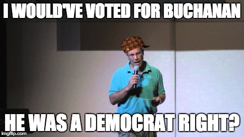 I WOULD'VE VOTED FOR BUCHANAN HE WAS A DEMOCRAT RIGHT? | made w/ Imgflip meme maker