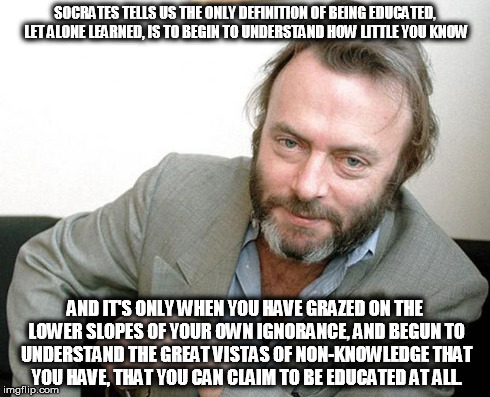 Hitch being Hitch | SOCRATES TELLS US THE ONLY DEFINITION OF BEING EDUCATED, LET ALONE LEARNED, IS TO BEGIN TO UNDERSTAND HOW LITTLE YOU KNOW AND IT'S ONLY WHEN | image tagged in hitchens,socrates,christopher hitchens,atheism,philosophy | made w/ Imgflip meme maker