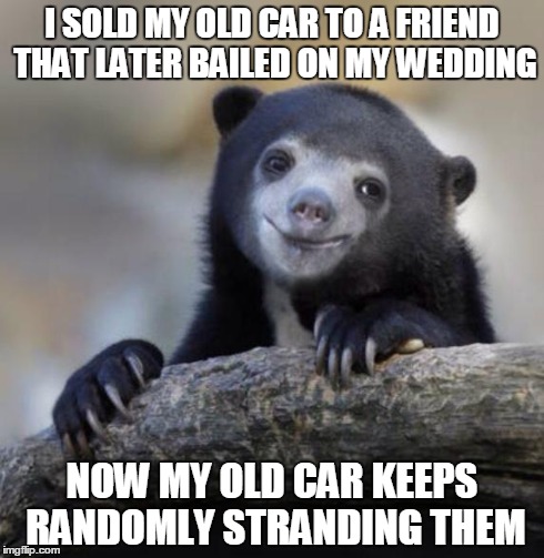 Happy Confession Bear | I SOLD MY OLD CAR TO A FRIEND THAT LATER BAILED ON MY WEDDING NOW MY OLD CAR KEEPS RANDOMLY STRANDING THEM | image tagged in happy confession bear,AdviceAnimals | made w/ Imgflip meme maker