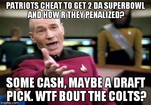 Picard Wtf | PATRIOTS CHEAT TO GET 2 DA SUPERBOWL AND HOW R THEY PENALIZED? SOME CASH, MAYBE A DRAFT PICK. WTF BOUT THE COLTS? | image tagged in memes,picard wtf | made w/ Imgflip meme maker