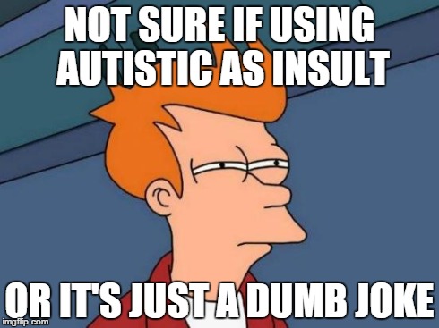 Futurama Fry Meme | NOT SURE IF USING AUTISTIC
AS INSULT OR IT'S JUST A DUMB JOKE | image tagged in memes,futurama fry | made w/ Imgflip meme maker