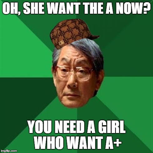 High Expectations Asian Father | OH, SHE WANT THE A NOW? YOU NEED A GIRL WHO WANT A+ | image tagged in memes,high expectations asian father,scumbag | made w/ Imgflip meme maker