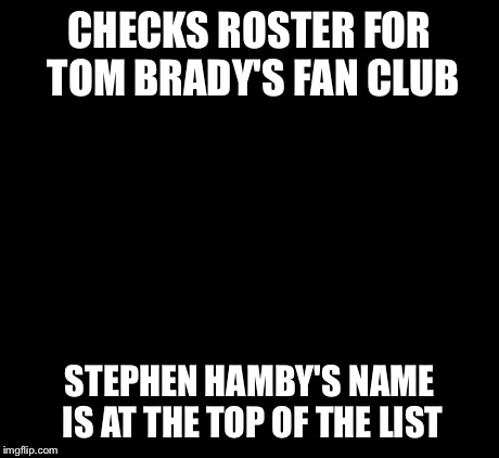 tom Brady sad | CHECKS ROSTER FOR TOM BRADY'S FAN CLUB STEPHEN HAMBY'S NAME IS AT THE TOP OF THE LIST | image tagged in tom brady sad | made w/ Imgflip meme maker