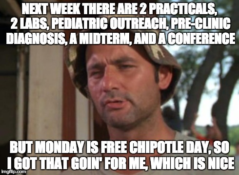 So I Got That Goin For Me Which Is Nice Meme | NEXT WEEK THERE ARE 2 PRACTICALS, 2 LABS, PEDIATRIC OUTREACH, PRE-CLINIC DIAGNOSIS, A MIDTERM, AND A CONFERENCE BUT MONDAY IS FREE CHIPOTLE  | image tagged in memes,so i got that goin for me which is nice | made w/ Imgflip meme maker