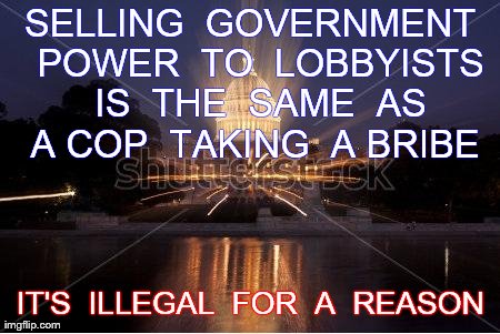 SELLING  GOVERNMENT  POWER  TO  LOBBYISTS  IS  THE  SAME  AS  A COP  TAKING  A BRIBE  IT'S  ILLEGAL  FOR  A  REASON  | made w/ Imgflip meme maker