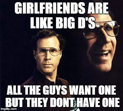 Will Ferrell | GIRLFRIENDS ARE LIKE BIG D'S ALL THE GUYS WANT ONE BUT THEY DONT HAVE ONE | image tagged in memes,will ferrell | made w/ Imgflip meme maker