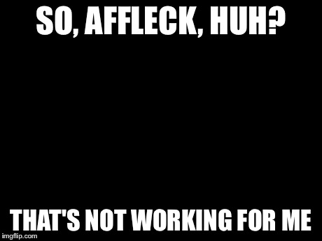 Batman And Superman | SO, AFFLECK, HUH? THAT'S NOT WORKING FOR ME | image tagged in memes,batman and superman | made w/ Imgflip meme maker