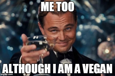 Leonardo Dicaprio Cheers Meme | ME TOO ALTHOUGH I AM A VEGAN | image tagged in memes,leonardo dicaprio cheers | made w/ Imgflip meme maker