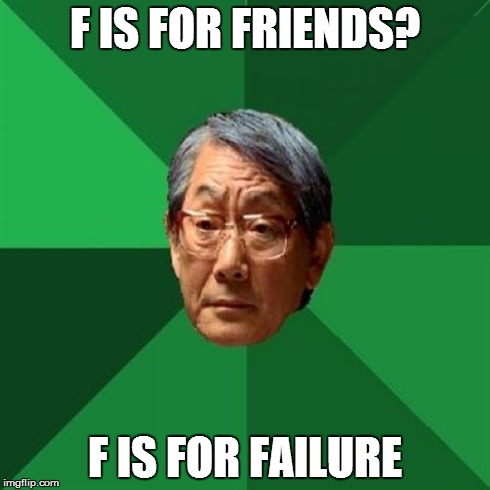 High Expectations Asian Father Meme | F IS FOR FRIENDS? F IS FOR FAILURE | image tagged in memes,high expectations asian father | made w/ Imgflip meme maker