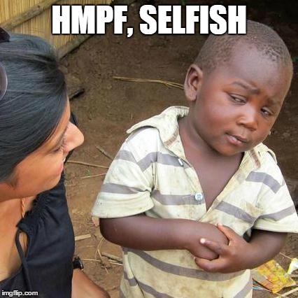 Third World Skeptical Kid Meme | HMPF, SELFISH | image tagged in memes,third world skeptical kid | made w/ Imgflip meme maker