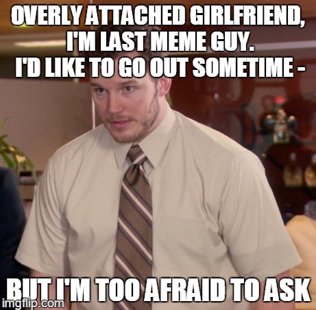 0 points of compatibility | OVERLY ATTACHED GIRLFRIEND, I'M LAST MEME GUY. I'D LIKE TO GO OUT SOMETIME - BUT I'M TOO AFRAID TO ASK | image tagged in memes,afraid to ask andy | made w/ Imgflip meme maker