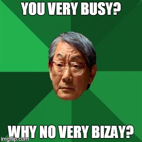 bizay | YOU VERY BUSY? WHY NO VERY BIZAY? | image tagged in memes,high expectations asian father | made w/ Imgflip meme maker