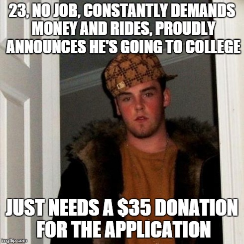 Scumbag Steve Meme | 23, NO JOB, CONSTANTLY DEMANDS MONEY AND RIDES, PROUDLY ANNOUNCES HE'S GOING TO COLLEGE JUST NEEDS A $35 DONATION FOR THE APPLICATION | image tagged in memes,scumbag steve,AdviceAnimals | made w/ Imgflip meme maker