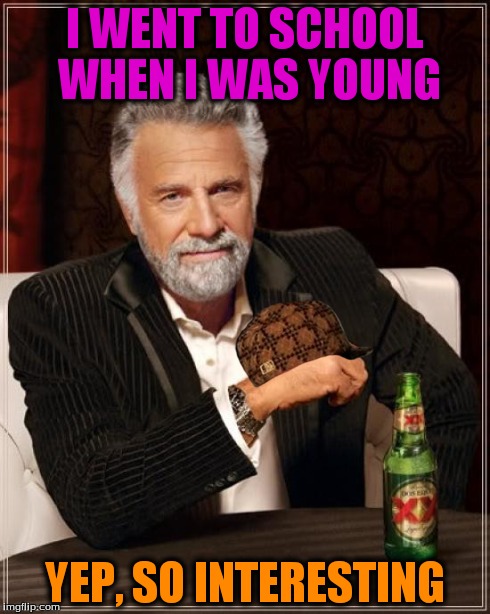 The Most Interesting Man In The World Meme | I WENT TO SCHOOL WHEN I WAS YOUNG YEP, SO INTERESTING | image tagged in memes,the most interesting man in the world,scumbag | made w/ Imgflip meme maker