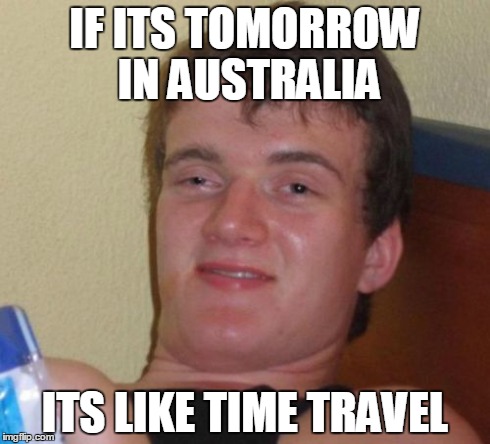 10 Guy | IF ITS TOMORROW IN AUSTRALIA ITS LIKE TIME TRAVEL | image tagged in memes,10 guy | made w/ Imgflip meme maker