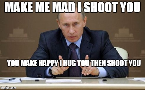 Vladimir Putin Meme | MAKE ME MAD I SHOOT YOU YOU MAKE HAPPY I HUG YOU THEN SHOOT YOU | image tagged in memes,vladimir putin | made w/ Imgflip meme maker