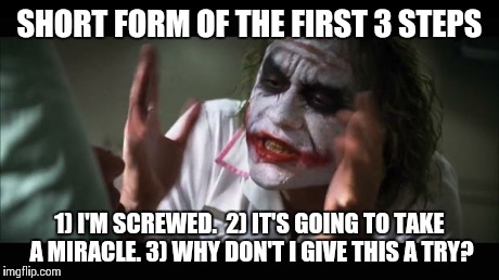 And everybody loses their minds | SHORT FORM OF THE FIRST 3 STEPS 1) I'M SCREWED. 
2) IT'S GOING TO TAKE A MIRACLE.
3) WHY DON'T I GIVE THIS A TRY? | image tagged in memes,and everybody loses their minds | made w/ Imgflip meme maker