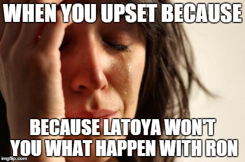 First World Problems Meme | WHEN YOU UPSET BECAUSE BECAUSE LATOYA WON'T YOU WHAT HAPPEN WITH RON | image tagged in memes,first world problems | made w/ Imgflip meme maker
