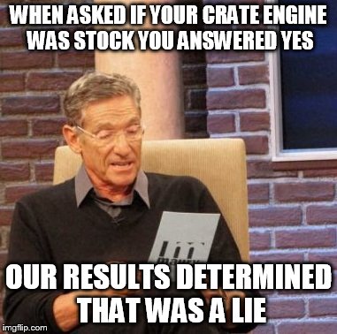 Maury Lie Detector | WHEN ASKED IF YOUR CRATE ENGINE WAS STOCK YOU ANSWERED YES OUR RESULTS DETERMINED THAT WAS A LIE | image tagged in memes,maury lie detector | made w/ Imgflip meme maker