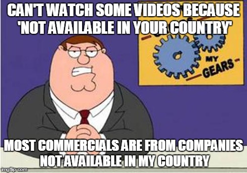 Grind My Gears | CAN'T WATCH SOME VIDEOS
BECAUSE 'NOT AVAILABLE IN YOUR COUNTRY' MOST COMMERCIALS ARE FROM COMPANIES NOT AVAILABLE IN MY COUNTRY | image tagged in grind my gears,AdviceAnimals | made w/ Imgflip meme maker