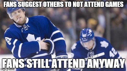 Leafs Logic | FANS SUGGEST OTHERS TO NOT ATTEND GAMES FANS STILL ATTEND ANYWAY | image tagged in leafs logic | made w/ Imgflip meme maker