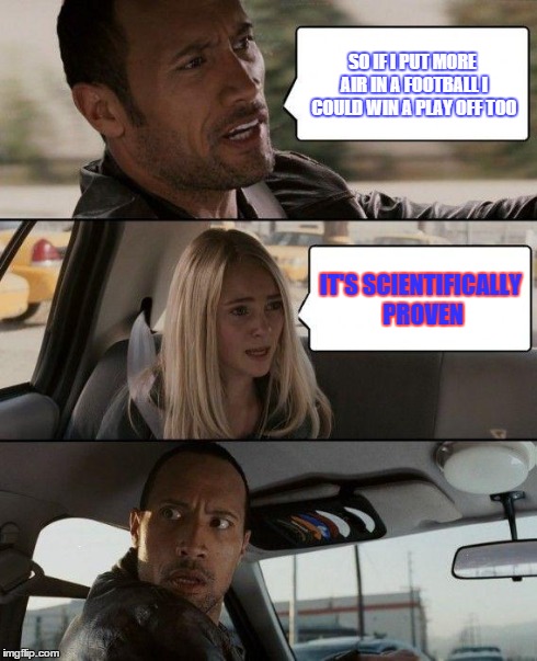The Rock Driving Meme | SO IF I PUT MORE AIR IN A FOOTBALL I COULD WIN A PLAY OFF TOO IT'S SCIENTIFICALLY PROVEN | image tagged in memes,the rock driving | made w/ Imgflip meme maker