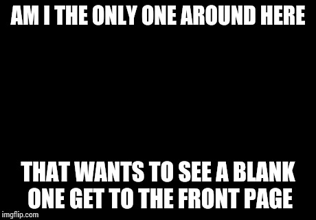 Am I The Only One Around Here | AM I THE ONLY ONE AROUND HERE THAT WANTS TO SEE A BLANK ONE GET TO THE FRONT PAGE | image tagged in memes,am i the only one around here | made w/ Imgflip meme maker