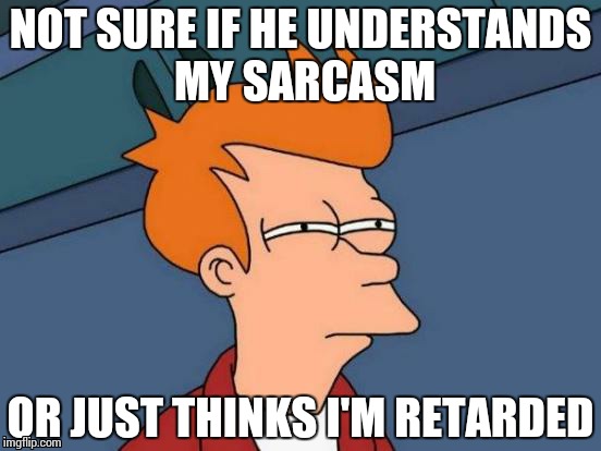 Futurama Fry Meme | NOT SURE IF HE UNDERSTANDS MY SARCASM OR JUST THINKS I'M RETARDED | image tagged in memes,futurama fry | made w/ Imgflip meme maker