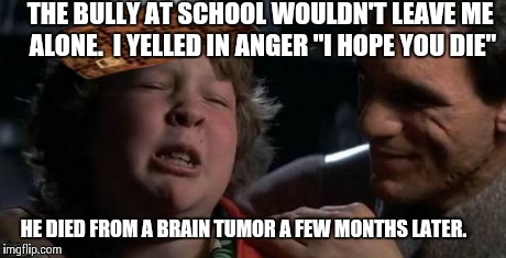 Childhood Confession Chunk | THE BULLY AT SCHOOL WOULDN'T LEAVE ME ALONE.  I YELLED IN ANGER "I HOPE YOU DIE" HE DIED FROM A BRAIN TUMOR A FEW MONTHS LATER. | image tagged in childhood confession chunk,scumbag,AdviceAnimals | made w/ Imgflip meme maker