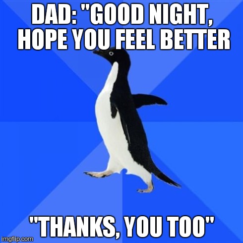 Socially Awkward Penguin Meme | DAD: "GOOD NIGHT, HOPE YOU FEEL BETTER "THANKS, YOU TOO" | image tagged in memes,socially awkward penguin | made w/ Imgflip meme maker