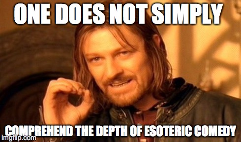 One Does Not Simply Meme | ONE DOES NOT SIMPLY COMPREHEND THE DEPTH OF ESOTERIC COMEDY | image tagged in memes,one does not simply | made w/ Imgflip meme maker
