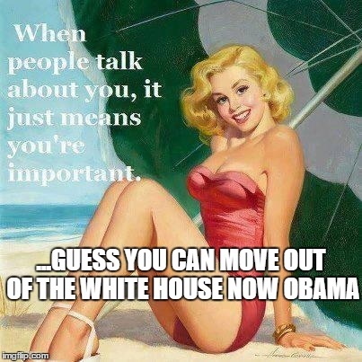 Vintage sass relevant now | ...GUESS YOU CAN MOVE OUT OF THE WHITE HOUSE NOW OBAMA | image tagged in vintage sass,importance,obama | made w/ Imgflip meme maker