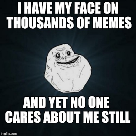 Well, ya gotta feel sorry for him... - Forever Alone | I HAVE MY FACE ON THOUSANDS OF MEMES AND YET NO ONE CARES ABOUT ME STILL | image tagged in memes,forever alone,famous | made w/ Imgflip meme maker