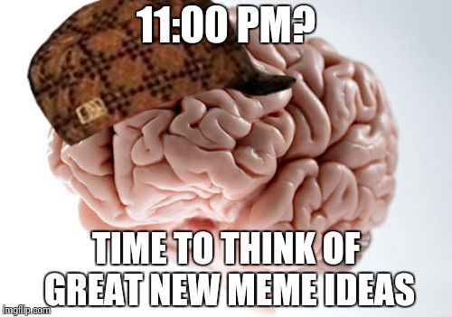 Every. Fricken. Night. | 11:00 PM? TIME TO THINK OF GREAT NEW MEME IDEAS | image tagged in memes,scumbag brain | made w/ Imgflip meme maker