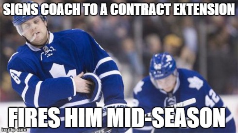 Leafs Logic | SIGNS COACH TO A CONTRACT EXTENSION FIRES HIM MID-SEASON | image tagged in leafs logic | made w/ Imgflip meme maker